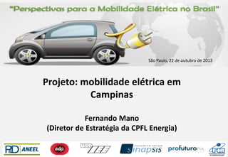 São Paulo, 22 de outubro de 2013

Projeto: mobilidade elétrica em
Campinas
Fernando Mano
(Diretor de Estratégia da CPFL Energia)

 