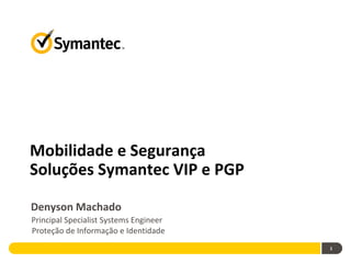Mobilidade e Segurança
Soluções Symantec VIP e PGP

Denyson Machado
Principal Specialist Systems Engineer
Proteção de Informação e Identidade
                                        1
 