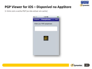 PGP Viewer for iOS – Disponível na AppStore
3. Entre com a senha PGP (se não estiver em cache)




                                                     23
 