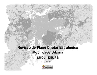 Revisão do Plano Diretor Estratégico
Mobilidade Urbana
SMDU | DEURB
2013
 