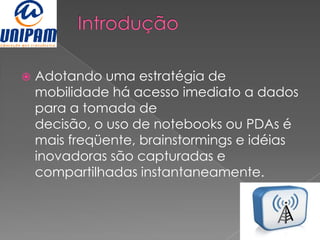    Adotando uma estratégia de
    mobilidade há acesso imediato a dados
    para a tomada de
    decisão, o uso de notebooks ou PDAs é
    mais freqüente, brainstormings e idéias
    inovadoras são capturadas e
    compartilhadas instantaneamente.
 