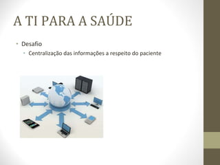 A TI PARA A SAÚDE Desafio Centralização das informações a respeito do paciente 