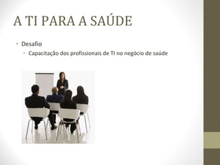 A TI PARA A SAÚDE Desafio Capacitação dos profissionais de TI no negócio de saúde 