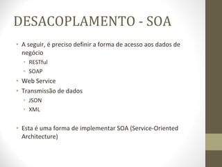 DESACOPLAMENTO - SOA A seguir, é preciso definir a forma de acesso aos dados de negócio RESTful SOAP Web Service Transmissão de dados JSON XML Esta é uma forma de implementar SOA (Service-Oriented Architecture) 