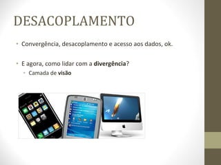 DESACOPLAMENTO Convergência, desacoplamento e acesso aos dados, ok. E agora, como lidar com a  divergência ? Camada de  visão 