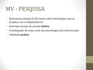 MV - PESQUISA Realizamos estudo de 06 meses sobre tecnologias que se propõe a ser multiplataforma Garimpo através de estudo  teórico Prototipação de cases reais das tecnologias pré-selecionadas Validação  prática 