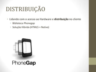 DISTRIBUIÇÃO Lidando com o acesso ao Hardware e  distribuição  no cliente Biblioteca Phonegap Solução Híbrida (HTML5 + Nativo) 