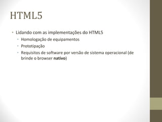 HTML5 Lidando com as implementações do HTML5 Homologação de equipamentos Prototipação Requisitos de software por versão de sistema operacional (de brinde o browser  nativo ) 