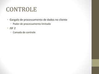 CONTROLE Gargalo de processamento de dados no cliente Poder de processamento limitado JSF 2 Camada de controle 