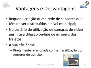Vantagens e Desvantagens
• Requer a criação duma rede de sensores que
têm de ser distribuídos a nível municipal;
• No cenário de utilização de camaras de vídeo
permite a difusão on-line de imagens dos
trajetos.
• A sua eficiência:
– Diretamente relacionada com a massificação dos
sensores de transito.
ISPGaya, Setembro de 2012 24
 