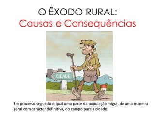 O ÊXODO RURAL:
  Causas e Consequências




É o processo segundo o qual uma parte da população migra, de uma maneira
geral com carácter definitivo, do campo para a cidade.
 
