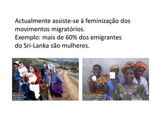 Actualmente assiste-se à feminização dos
movimentos migratórios.
Exemplo: mais de 60% dos emigrantes
do Sri-Lanka são mulheres.
 