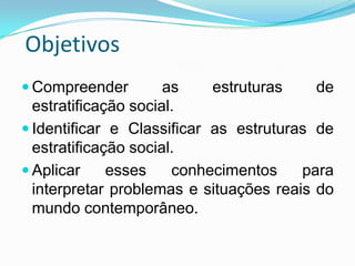 Objetivos
 Compreender         as    estruturas    de
  estratificação social.
 Identificar e Classificar as estruturas de
  estratificação social.
 Aplicar     esses    conhecimentos    para
  interpretar problemas e situações reais do
  mundo contemporâneo.
 