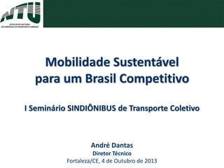André Dantas
Diretor Técnico
Fortaleza/CE, 4 de Outubro de 2013
Mobilidade Sustentável
para um Brasil Competitivo
I Seminário SINDIÔNIBUS de Transporte Coletivo
 
