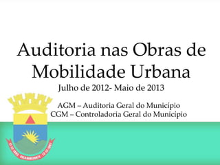 Auditoria nas Obras de
Mobilidade Urbana
Julho de 2012- Maio de 2013
AGM – Auditoria Geral do Município
CGM – Controladoria Geral do Município
 