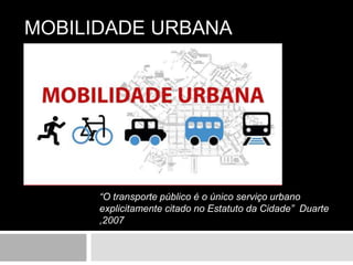 MOBILIDADE URBANA
“O transporte público é o único serviço urbano
explicitamente citado no Estatuto da Cidade” Duarte
,2007
 