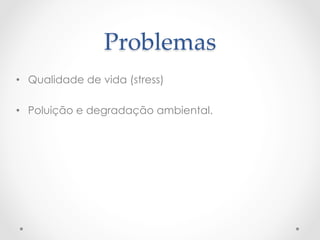 Problemas	
•  Qualidade de vida (stress)
•  Poluição e degradação ambiental.
 