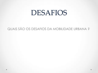 DESAFIOS	
QUAIS SÃO OS DESAFIOS DA MOBILIDADE URBANA ?
 
