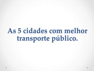 As  5  cidades  com  melhor  
transporte  público.  	
 