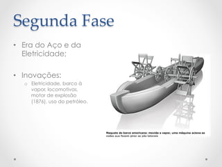 Segunda  Fase	
•  Era do Aço e da
Eletricidade;
•  Inovações:
o  Eletricidade, barco à
vapor, locomotivas,
motor de explosão
(1876), uso do petróleo.
 