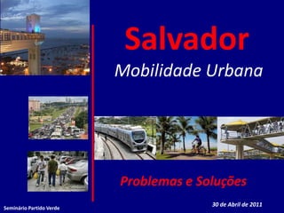SalvadorMobilidade UrbanaProblemas e Soluções 30 de Abril de 2011 Seminário Partido Verde 
