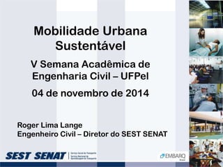 Mobilidade Urbana 
Sustentável 
V Semana Acadêmica de 
Engenharia Civil – UFPel 
04 de novembro de 2014 
Roger Lima Lange 
Engenheiro Civil – Diretor do SEST SENAT 
 