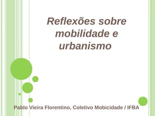 Reflexões sobre
mobilidade e
urbanismo
Pablo Vieira Florentino, Coletivo Mobicidade / IFBA
 