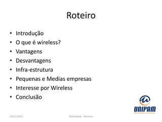 Roteiro
•   Introdução
•   O que é wireless?
•   Vantagens
•   Desvantagens
•   Infra-estrutura
•   Pequenas e Medias empresas
•   Interesse por Wireless
•   Conclusão

20/11/2012            Mobilidade - Wireless
 