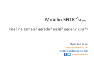 Mobilin 5N1K ‘sı

(v1 )

«ne? ne zaman? nerede? nasıl? neden? kim?»

Murat Can Demir
muratcandemir.com
mcd@muratcandemir.com
muratcandemir

 