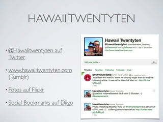 HAWAII TWENTYTEN

• @Hawaiitwentyten        auf
 Twitter

• www.hawaiitwentyten.com
 (Tumblr)

• Fotos    auf Flickr  

• Social   Bookmarks auf Diigo
 