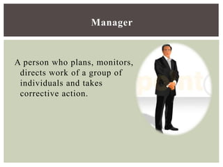 Manager
A person who plans, monitors,
directs work of a group of
individuals and takes
corrective action.
 