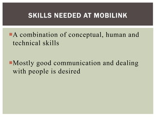A combination of conceptual, human and
technical skills
Mostly good communication and dealing
with people is desired
SKILLS NEEDED AT MOBILINK
 