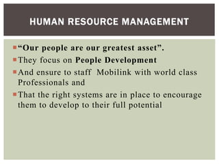 “Our people are our greatest asset”.
They focus on People Development
And ensure to staff Mobilink with world class
Professionals and
That the right systems are in place to encourage
them to develop to their full potential
HUMAN RESOURCE MANAGEMENT
 