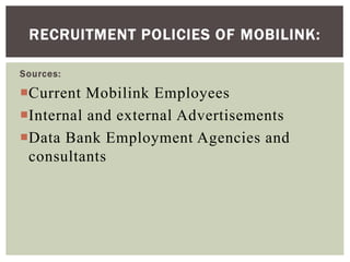 Sources:
Current Mobilink Employees
Internal and external Advertisements
Data Bank Employment Agencies and
consultants
RECRUITMENT POLICIES OF MOBILINK:
 