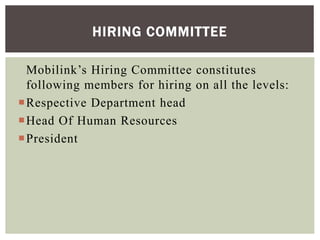 Mobilink’s Hiring Committee constitutes
following members for hiring on all the levels:
Respective Department head
Head Of Human Resources
President
HIRING COMMITTEE
 
