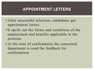 After successful selection, candidates get
appointment letters
It spells out the Terms and conditions of the
employment and benefits applicable to the
position.
At the time of confirmation the concerned
department is send the feedback for
confirmation.
APPOINTMENT LETTERS
 
