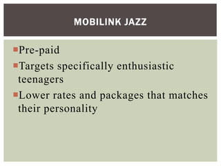 Pre-paid
Targets specifically enthusiastic
teenagers
Lower rates and packages that matches
their personality
MOBILINK JAZZ
 