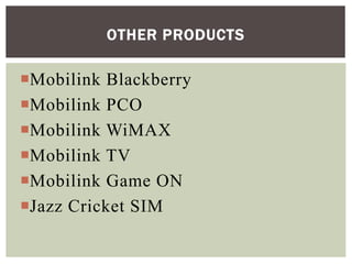 Mobilink Blackberry
Mobilink PCO
Mobilink WiMAX
Mobilink TV
Mobilink Game ON
Jazz Cricket SIM
OTHER PRODUCTS
 