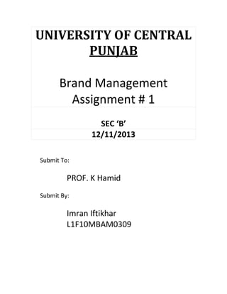 UNIVERSITY OF CENTRAL
PUNJAB
Brand Management
Assignment # 1
SEC ‘B’
12/11/2013
Submit To:

PROF. K Hamid
Submit By:

Imran Iftikhar
L1F10MBAM0309

 
