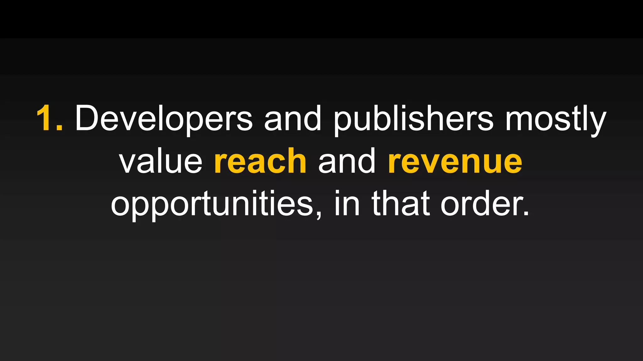 1. Developers and publishers mostly
value reach and revenue
opportunities, in that order.
 