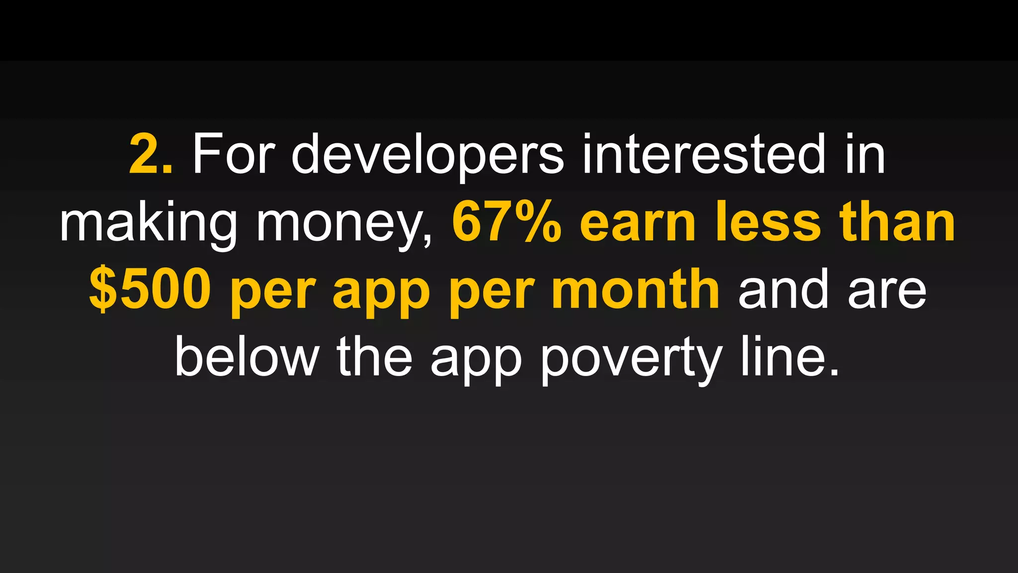 2. For developers interested in
making money, 67% earn less than
$500 per app per month and are
below the app poverty line.
 