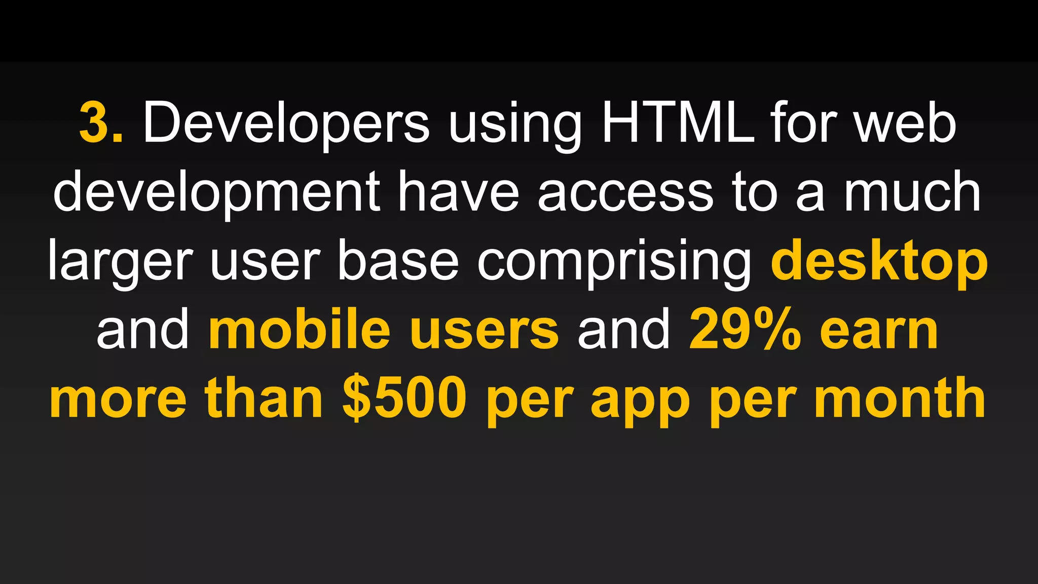 3. Developers using HTML for web
development have access to a much
larger user base comprising desktop
and mobile users and 29% earn
more than $500 per app per month
 