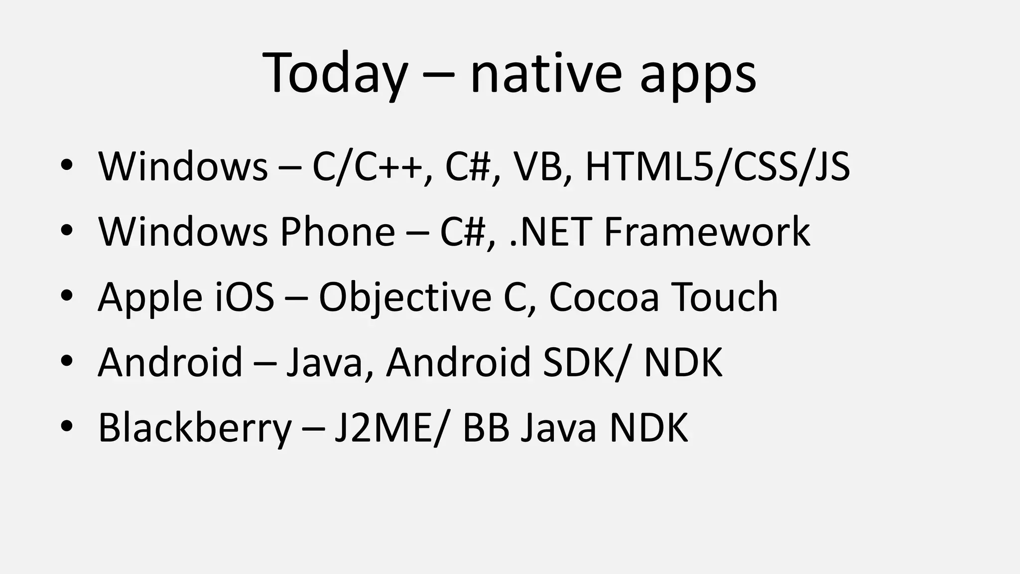 Today – native apps
• Windows – C/C++, C#, VB, HTML5/CSS/JS
• Windows Phone – C#, .NET Framework
• Apple iOS – Objective C, Cocoa Touch
• Android – Java, Android SDK/ NDK
• Blackberry – J2ME/ BB Java NDK
 