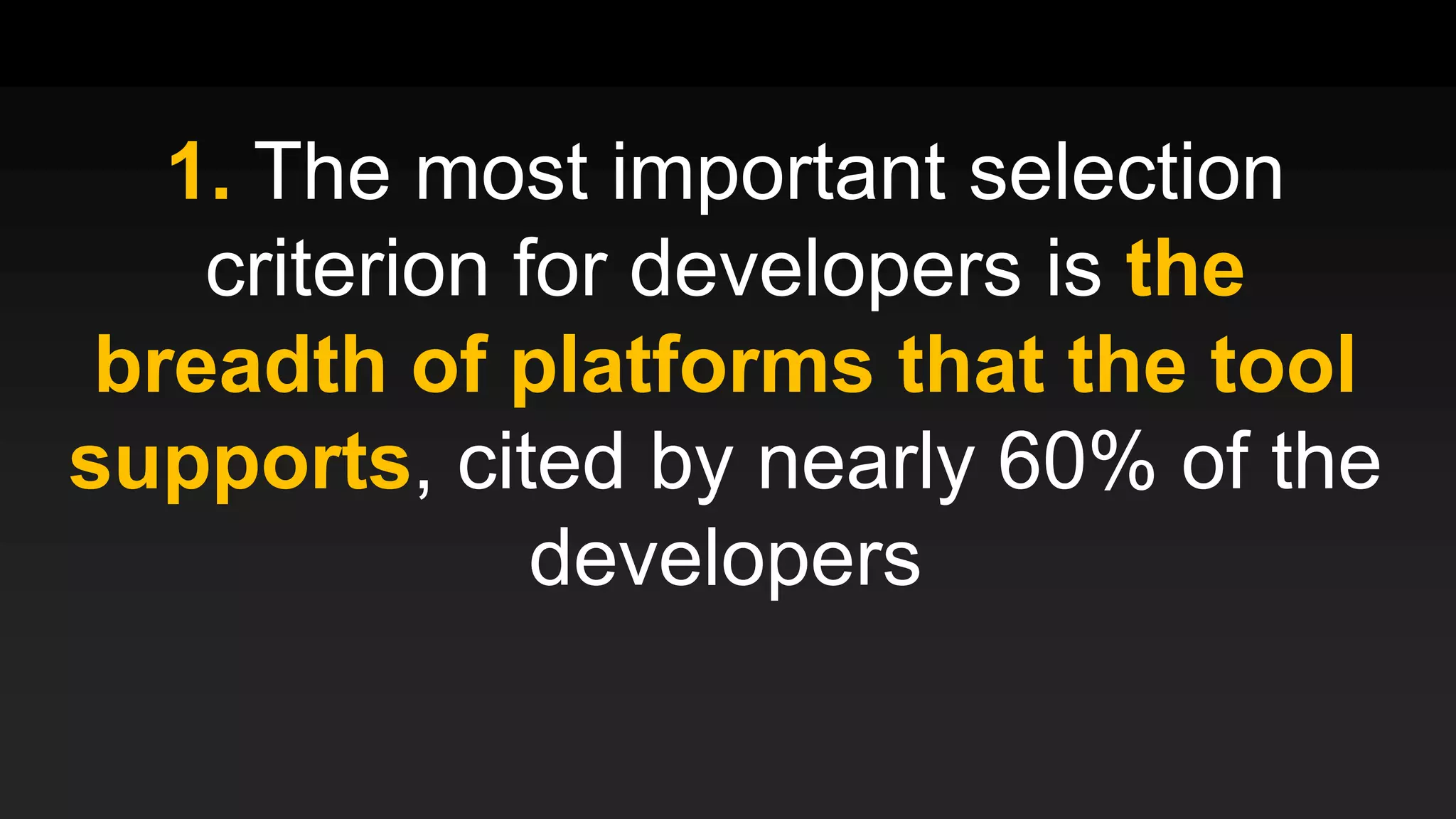 1. The most important selection
criterion for developers is the
breadth of platforms that the tool
supports, cited by nearly 60% of the
developers
 