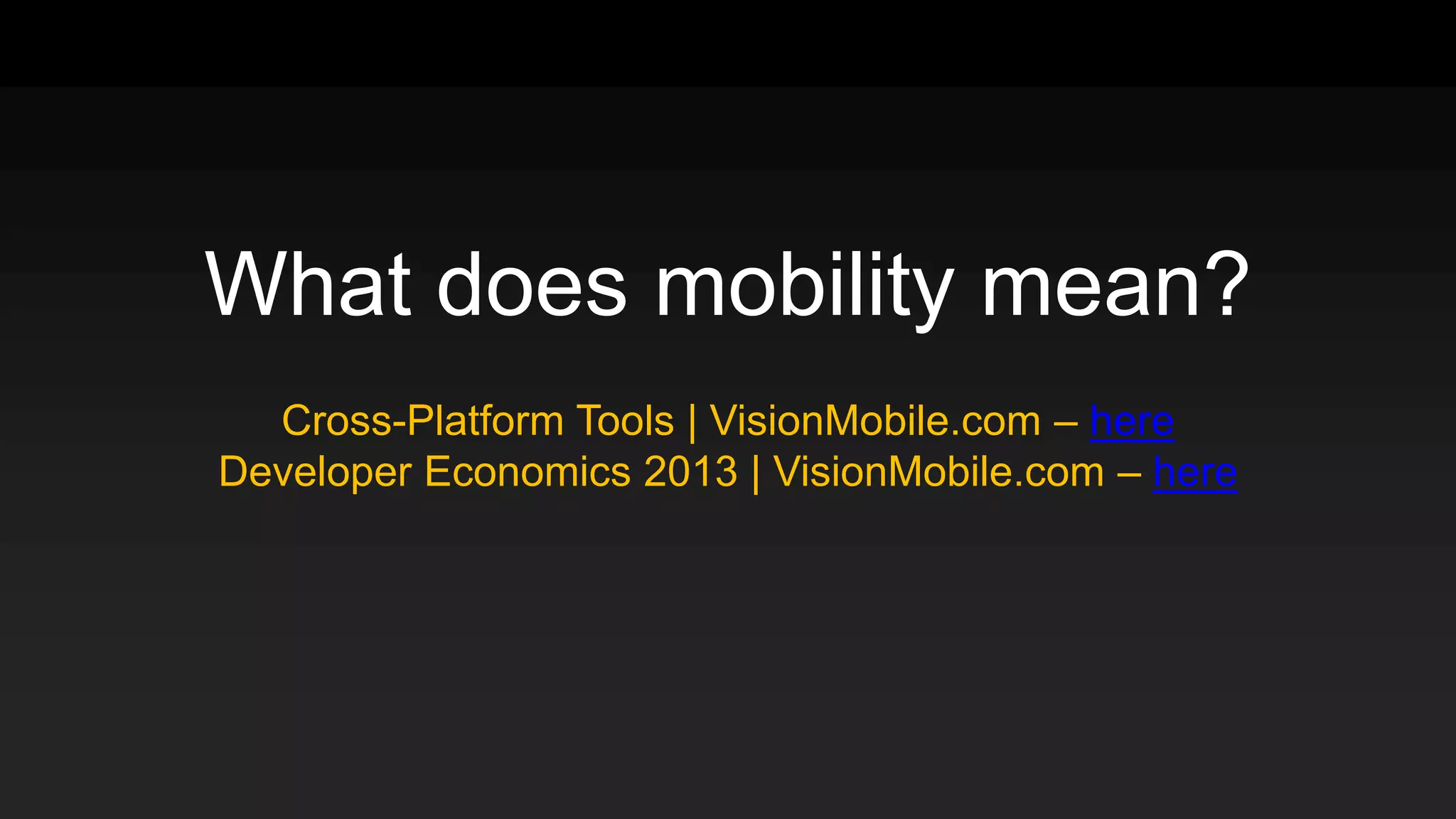 What does mobility mean?
Cross-Platform Tools | VisionMobile.com – here
Developer Economics 2013 | VisionMobile.com – here
 