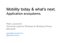 Mobility today & what’s next.
Application ecosystems.
Petru Jucovschi
Technical Lead for Windows & Windows Phone
Microsoft
petruj@microsoft.com
@petrujucovschi
 