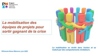 ©Khaoula Alaoui Mamoun, juin 2020
La mobilisation des
équipes de projets pour
sortir gagnant de la crise
La mobilisation se révèle dans l'action et se
traduit par des comportements révélateurs.
 