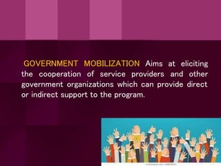at eliciting
GOVERNMENT MOBILIZATION Aims
the cooperation of service providers and other
government organizations which can provide direct
or indirect support to the program.
 