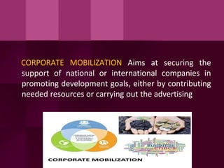 CORPORATE MOBILIZATION Aims at securing the
support of national or international companies in
promoting development goals, either by contributing
needed resources or carrying out the advertising
 