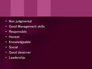 • Non judgmental
• Good Management skills
• Responsible
• Honest
• Knowledgeable
• Social
• Good observer
• Leadership
 